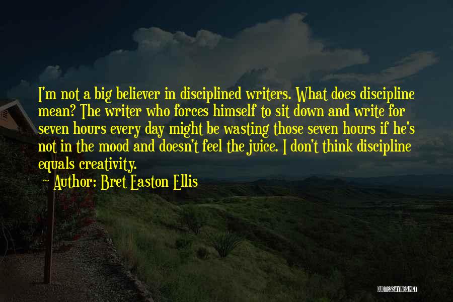 Bret Easton Ellis Quotes: I'm Not A Big Believer In Disciplined Writers. What Does Discipline Mean? The Writer Who Forces Himself To Sit Down