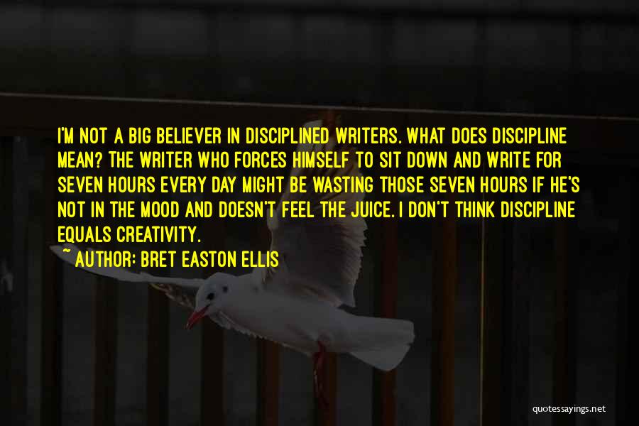 Bret Easton Ellis Quotes: I'm Not A Big Believer In Disciplined Writers. What Does Discipline Mean? The Writer Who Forces Himself To Sit Down
