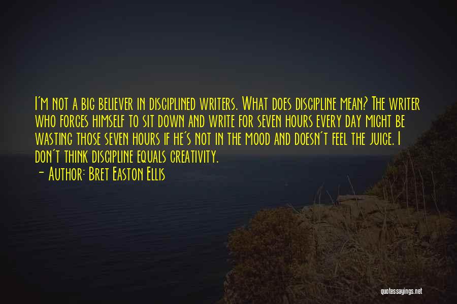 Bret Easton Ellis Quotes: I'm Not A Big Believer In Disciplined Writers. What Does Discipline Mean? The Writer Who Forces Himself To Sit Down