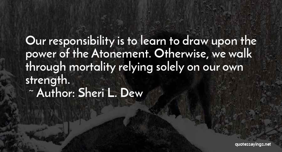 Sheri L. Dew Quotes: Our Responsibility Is To Learn To Draw Upon The Power Of The Atonement. Otherwise, We Walk Through Mortality Relying Solely