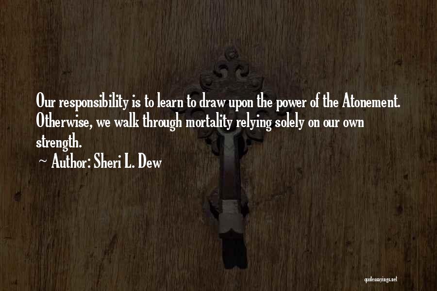 Sheri L. Dew Quotes: Our Responsibility Is To Learn To Draw Upon The Power Of The Atonement. Otherwise, We Walk Through Mortality Relying Solely