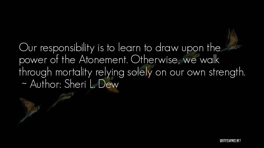 Sheri L. Dew Quotes: Our Responsibility Is To Learn To Draw Upon The Power Of The Atonement. Otherwise, We Walk Through Mortality Relying Solely