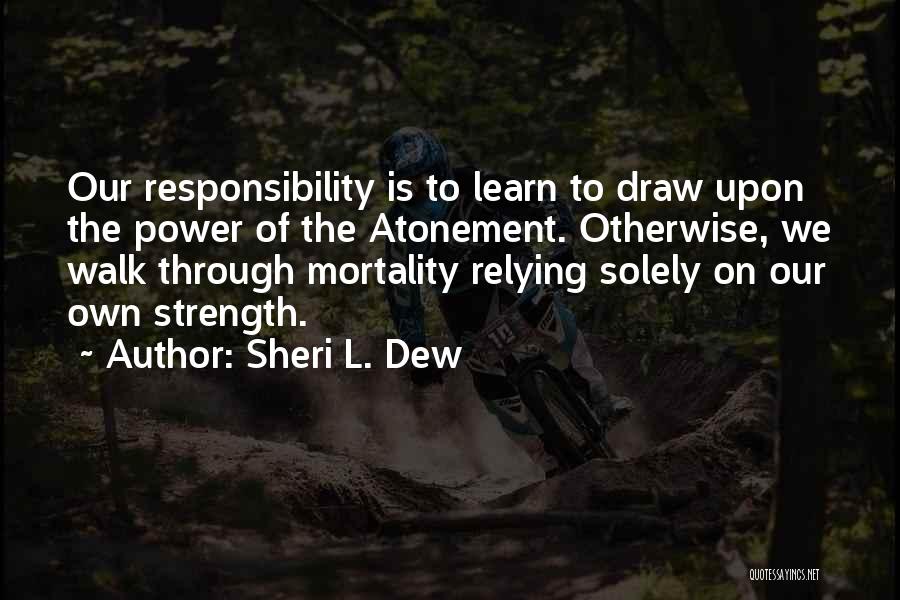 Sheri L. Dew Quotes: Our Responsibility Is To Learn To Draw Upon The Power Of The Atonement. Otherwise, We Walk Through Mortality Relying Solely