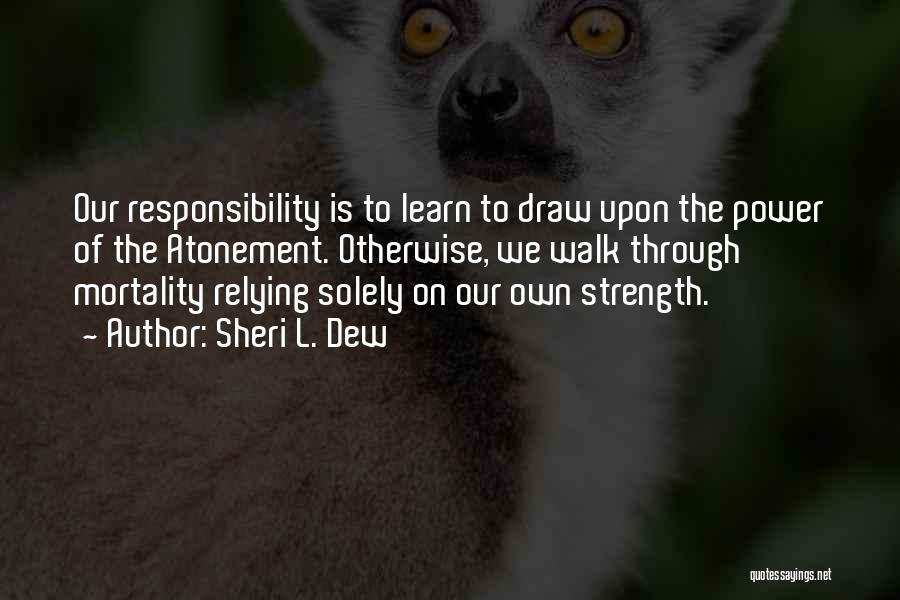 Sheri L. Dew Quotes: Our Responsibility Is To Learn To Draw Upon The Power Of The Atonement. Otherwise, We Walk Through Mortality Relying Solely