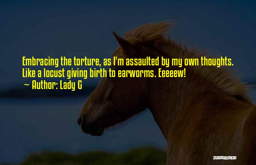 Lady G Quotes: Embracing The Torture, As I'm Assaulted By My Own Thoughts. Like A Locust Giving Birth To Earworms. Eeeeew!