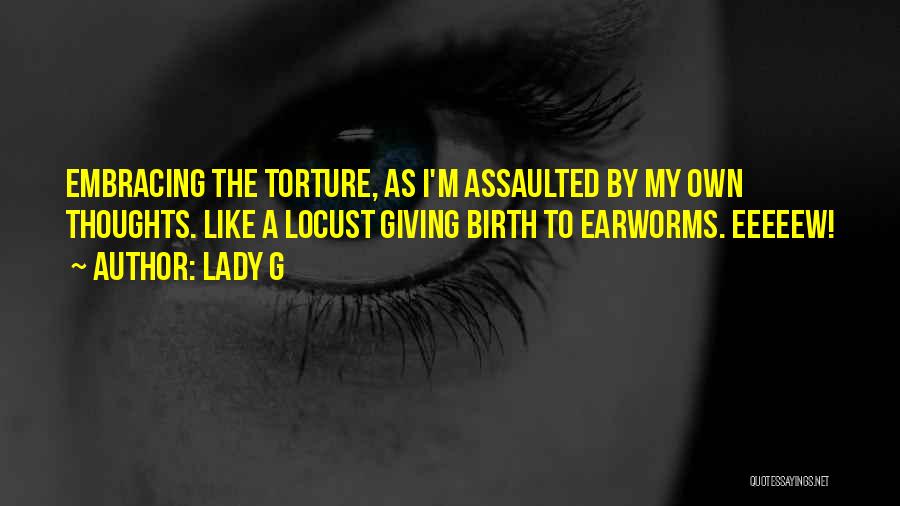 Lady G Quotes: Embracing The Torture, As I'm Assaulted By My Own Thoughts. Like A Locust Giving Birth To Earworms. Eeeeew!