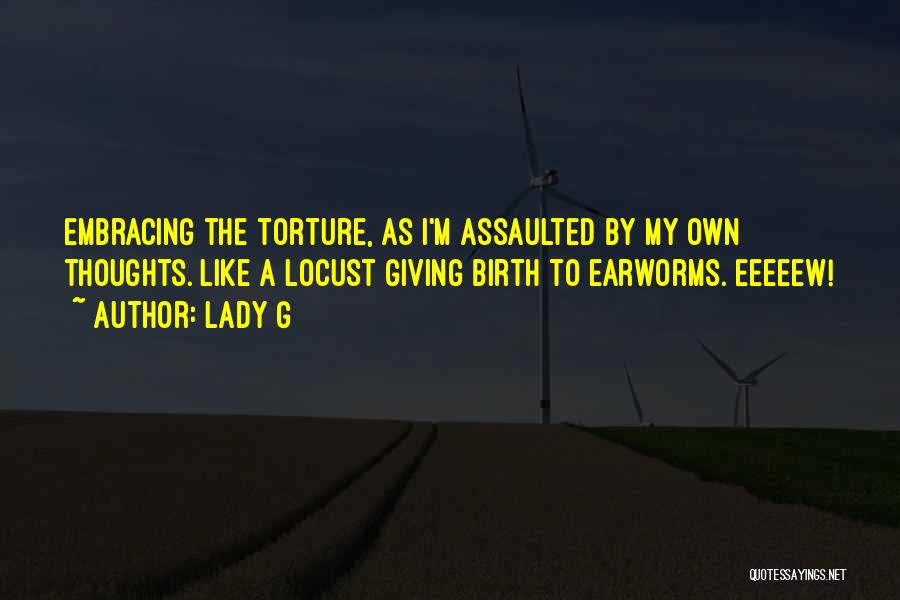 Lady G Quotes: Embracing The Torture, As I'm Assaulted By My Own Thoughts. Like A Locust Giving Birth To Earworms. Eeeeew!