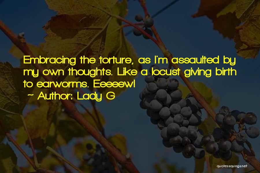 Lady G Quotes: Embracing The Torture, As I'm Assaulted By My Own Thoughts. Like A Locust Giving Birth To Earworms. Eeeeew!