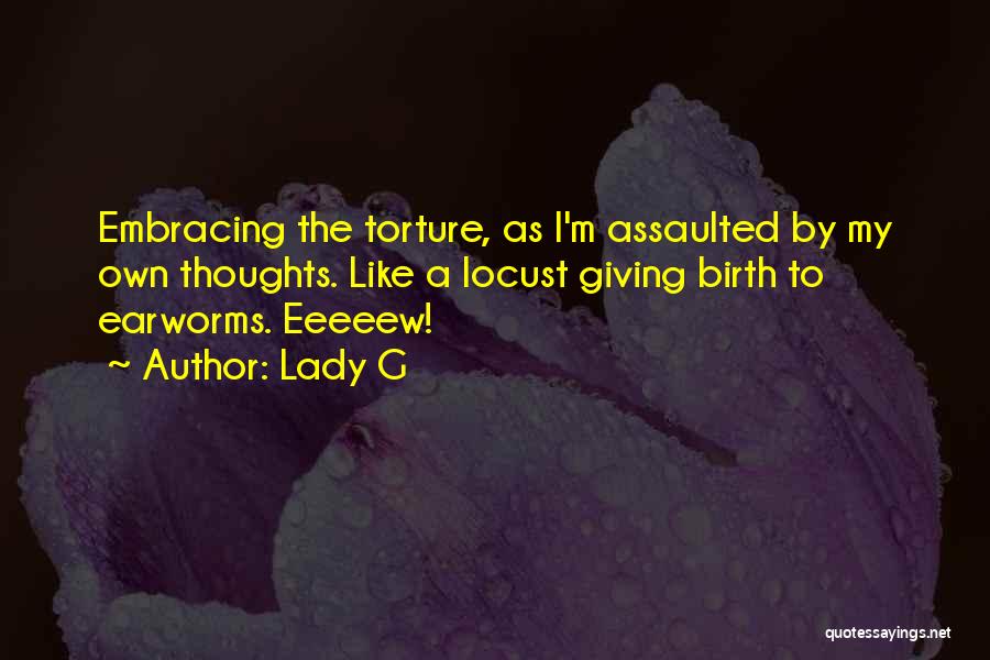 Lady G Quotes: Embracing The Torture, As I'm Assaulted By My Own Thoughts. Like A Locust Giving Birth To Earworms. Eeeeew!