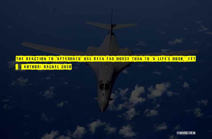 Rachel Cusk Quotes: The Reaction To 'aftermath' Has Been Far Worse Than To 'a Life's Work,' Yet I Find I'm Perhaps A Little