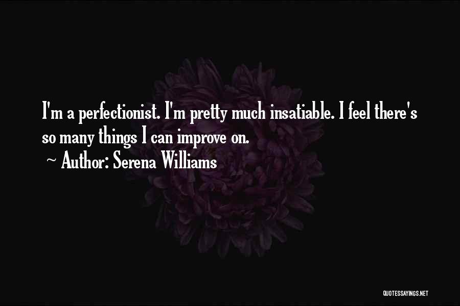 Serena Williams Quotes: I'm A Perfectionist. I'm Pretty Much Insatiable. I Feel There's So Many Things I Can Improve On.