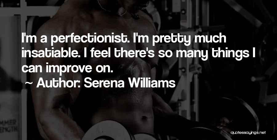 Serena Williams Quotes: I'm A Perfectionist. I'm Pretty Much Insatiable. I Feel There's So Many Things I Can Improve On.