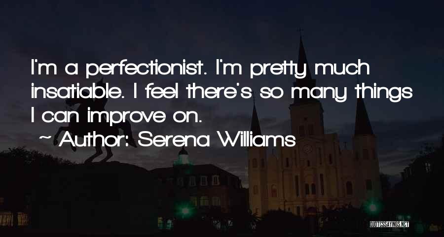 Serena Williams Quotes: I'm A Perfectionist. I'm Pretty Much Insatiable. I Feel There's So Many Things I Can Improve On.