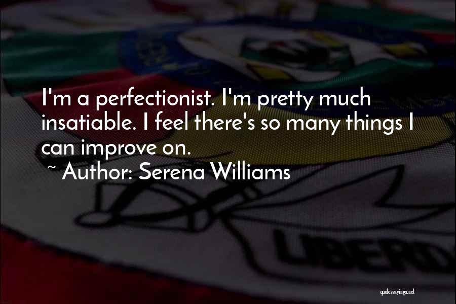 Serena Williams Quotes: I'm A Perfectionist. I'm Pretty Much Insatiable. I Feel There's So Many Things I Can Improve On.