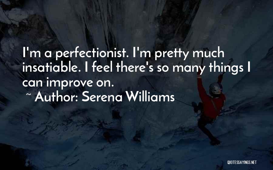 Serena Williams Quotes: I'm A Perfectionist. I'm Pretty Much Insatiable. I Feel There's So Many Things I Can Improve On.
