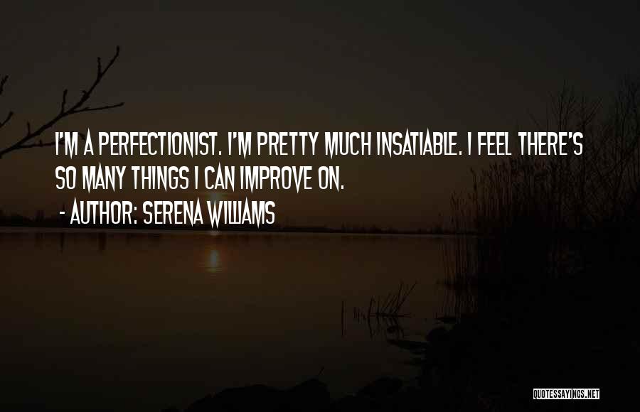Serena Williams Quotes: I'm A Perfectionist. I'm Pretty Much Insatiable. I Feel There's So Many Things I Can Improve On.