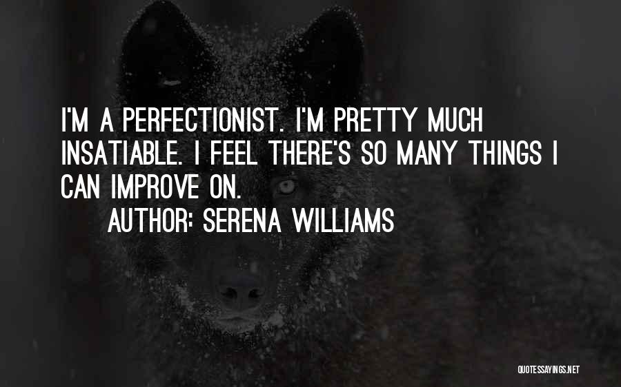 Serena Williams Quotes: I'm A Perfectionist. I'm Pretty Much Insatiable. I Feel There's So Many Things I Can Improve On.