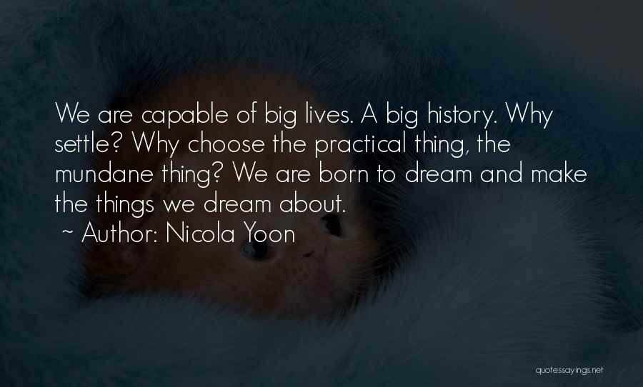 Nicola Yoon Quotes: We Are Capable Of Big Lives. A Big History. Why Settle? Why Choose The Practical Thing, The Mundane Thing? We