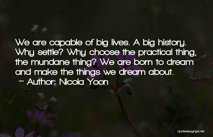 Nicola Yoon Quotes: We Are Capable Of Big Lives. A Big History. Why Settle? Why Choose The Practical Thing, The Mundane Thing? We