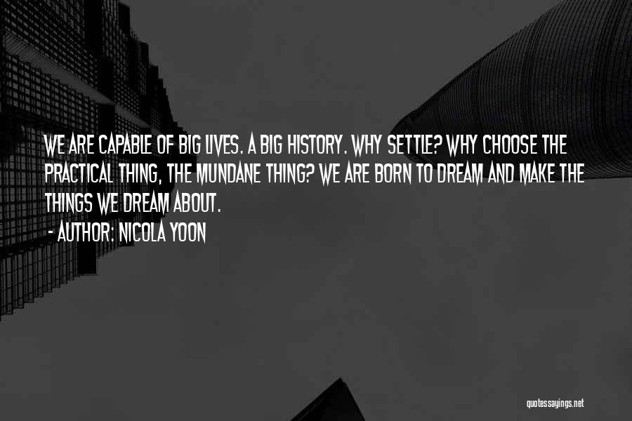 Nicola Yoon Quotes: We Are Capable Of Big Lives. A Big History. Why Settle? Why Choose The Practical Thing, The Mundane Thing? We