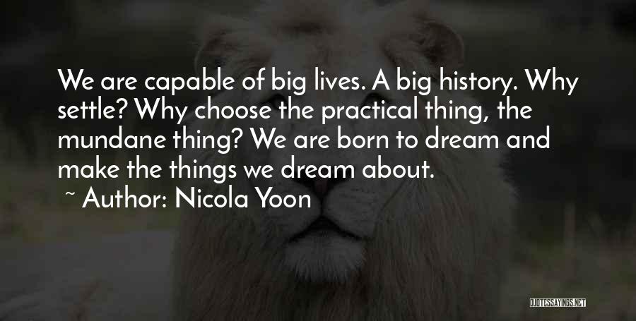 Nicola Yoon Quotes: We Are Capable Of Big Lives. A Big History. Why Settle? Why Choose The Practical Thing, The Mundane Thing? We