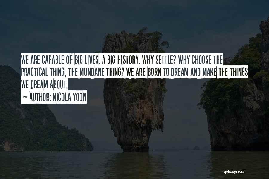 Nicola Yoon Quotes: We Are Capable Of Big Lives. A Big History. Why Settle? Why Choose The Practical Thing, The Mundane Thing? We