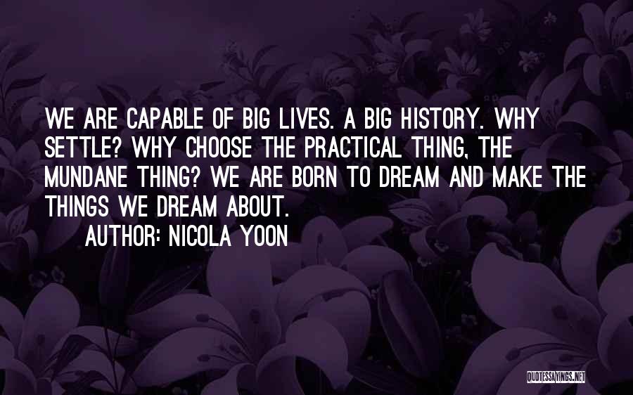 Nicola Yoon Quotes: We Are Capable Of Big Lives. A Big History. Why Settle? Why Choose The Practical Thing, The Mundane Thing? We