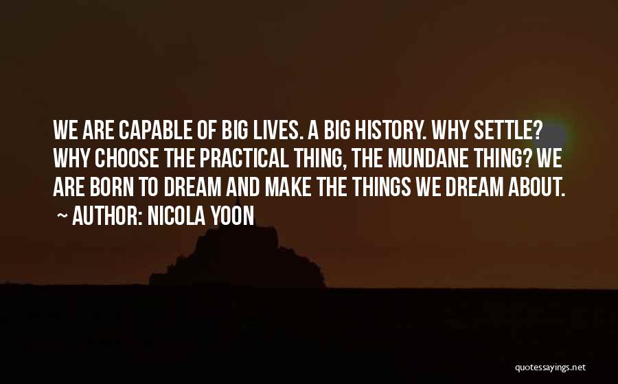 Nicola Yoon Quotes: We Are Capable Of Big Lives. A Big History. Why Settle? Why Choose The Practical Thing, The Mundane Thing? We