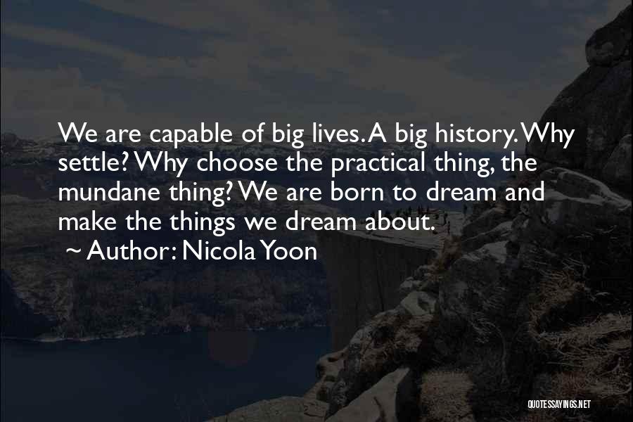 Nicola Yoon Quotes: We Are Capable Of Big Lives. A Big History. Why Settle? Why Choose The Practical Thing, The Mundane Thing? We