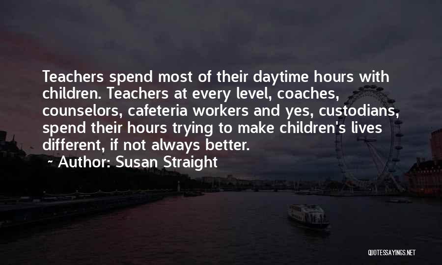 Susan Straight Quotes: Teachers Spend Most Of Their Daytime Hours With Children. Teachers At Every Level, Coaches, Counselors, Cafeteria Workers And Yes, Custodians,