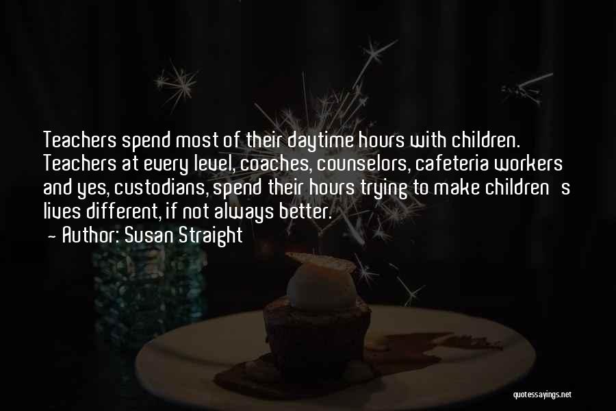 Susan Straight Quotes: Teachers Spend Most Of Their Daytime Hours With Children. Teachers At Every Level, Coaches, Counselors, Cafeteria Workers And Yes, Custodians,