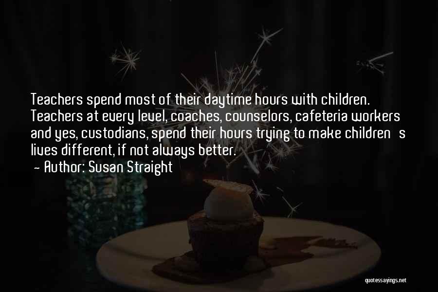 Susan Straight Quotes: Teachers Spend Most Of Their Daytime Hours With Children. Teachers At Every Level, Coaches, Counselors, Cafeteria Workers And Yes, Custodians,