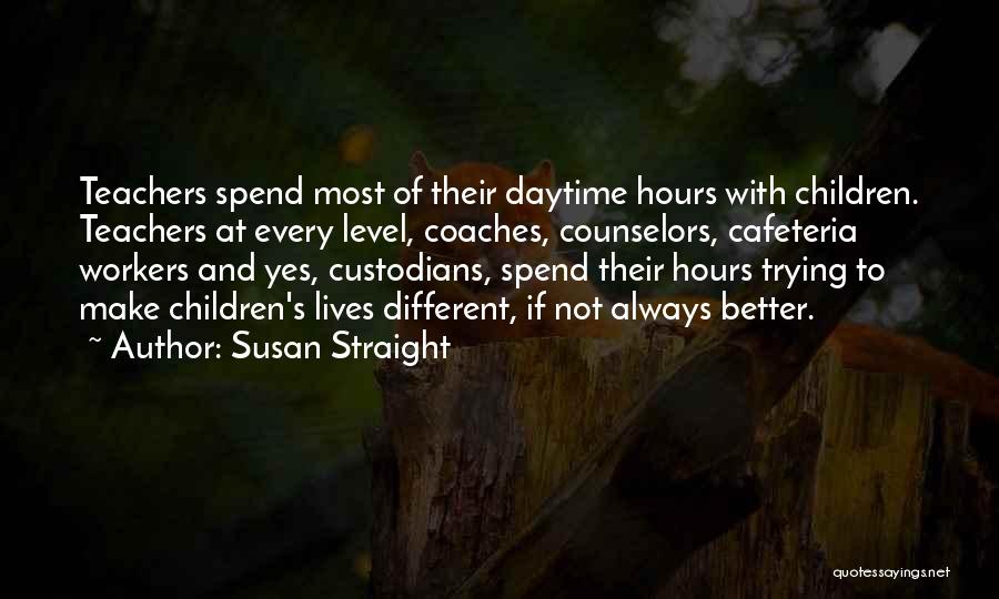 Susan Straight Quotes: Teachers Spend Most Of Their Daytime Hours With Children. Teachers At Every Level, Coaches, Counselors, Cafeteria Workers And Yes, Custodians,