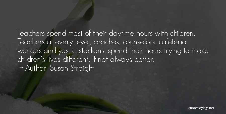 Susan Straight Quotes: Teachers Spend Most Of Their Daytime Hours With Children. Teachers At Every Level, Coaches, Counselors, Cafeteria Workers And Yes, Custodians,