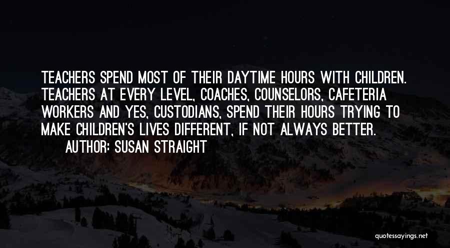 Susan Straight Quotes: Teachers Spend Most Of Their Daytime Hours With Children. Teachers At Every Level, Coaches, Counselors, Cafeteria Workers And Yes, Custodians,