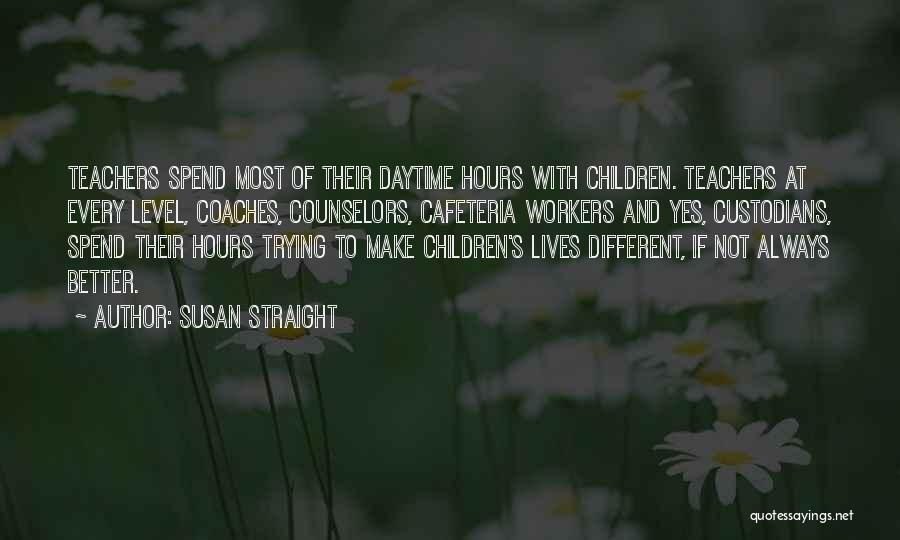 Susan Straight Quotes: Teachers Spend Most Of Their Daytime Hours With Children. Teachers At Every Level, Coaches, Counselors, Cafeteria Workers And Yes, Custodians,