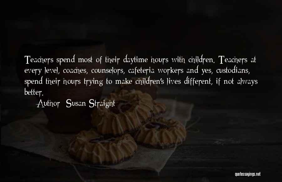 Susan Straight Quotes: Teachers Spend Most Of Their Daytime Hours With Children. Teachers At Every Level, Coaches, Counselors, Cafeteria Workers And Yes, Custodians,