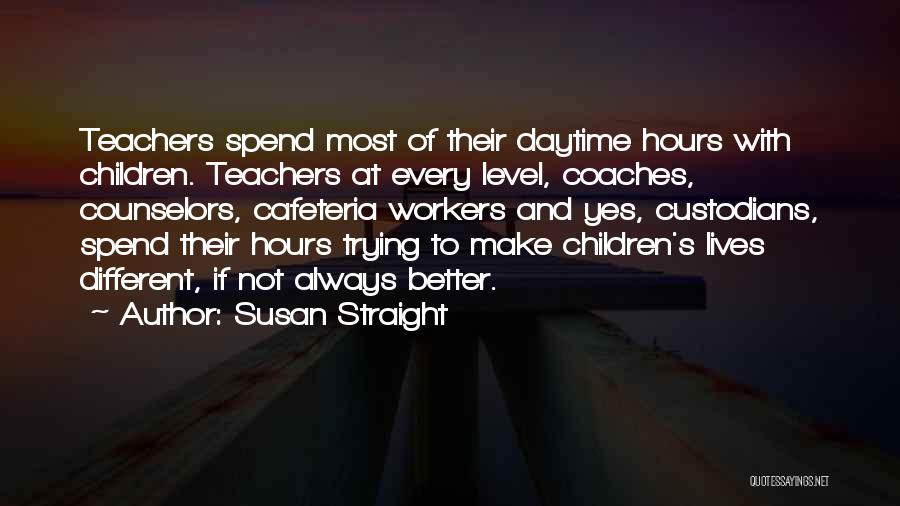 Susan Straight Quotes: Teachers Spend Most Of Their Daytime Hours With Children. Teachers At Every Level, Coaches, Counselors, Cafeteria Workers And Yes, Custodians,