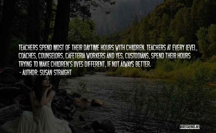 Susan Straight Quotes: Teachers Spend Most Of Their Daytime Hours With Children. Teachers At Every Level, Coaches, Counselors, Cafeteria Workers And Yes, Custodians,