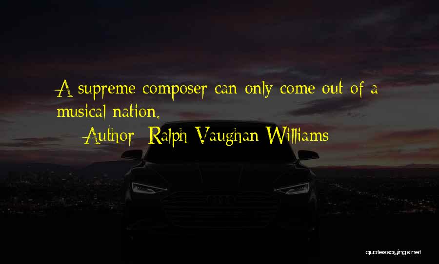 Ralph Vaughan Williams Quotes: A Supreme Composer Can Only Come Out Of A Musical Nation.