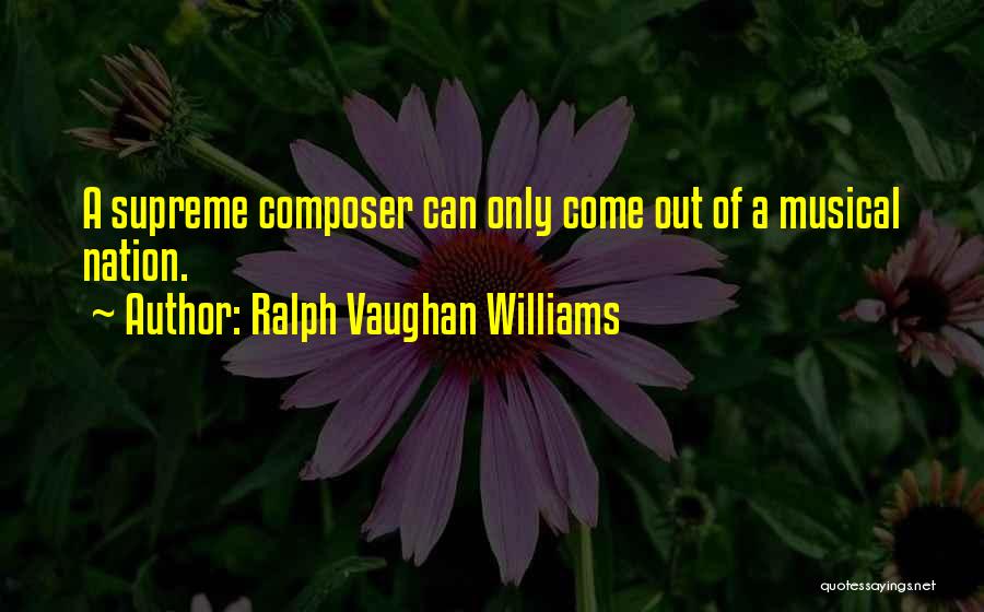 Ralph Vaughan Williams Quotes: A Supreme Composer Can Only Come Out Of A Musical Nation.