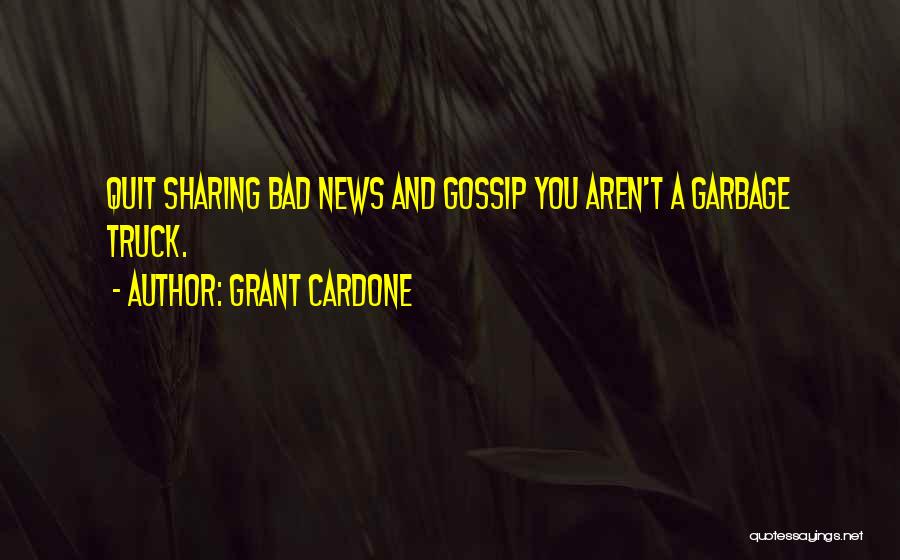Grant Cardone Quotes: Quit Sharing Bad News And Gossip You Aren't A Garbage Truck.
