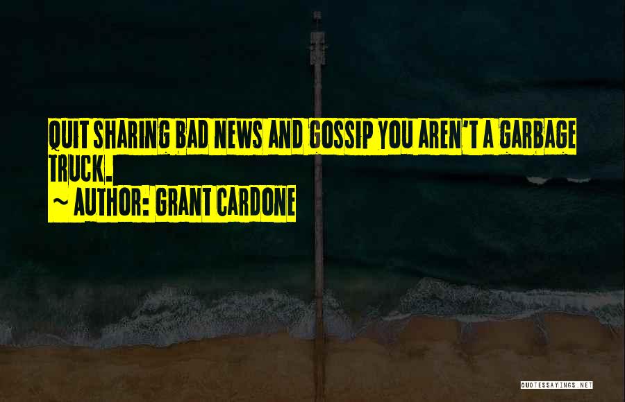 Grant Cardone Quotes: Quit Sharing Bad News And Gossip You Aren't A Garbage Truck.