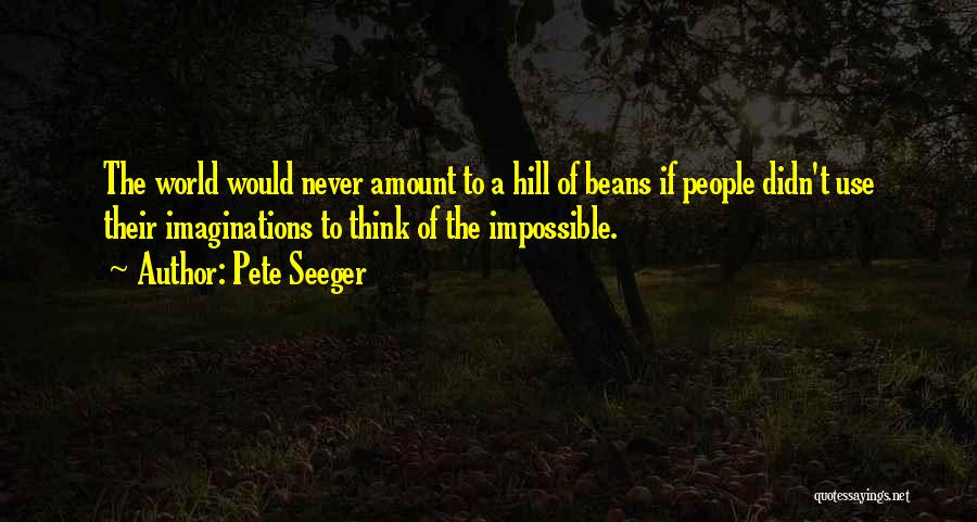 Pete Seeger Quotes: The World Would Never Amount To A Hill Of Beans If People Didn't Use Their Imaginations To Think Of The