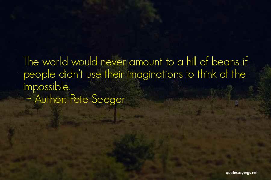 Pete Seeger Quotes: The World Would Never Amount To A Hill Of Beans If People Didn't Use Their Imaginations To Think Of The