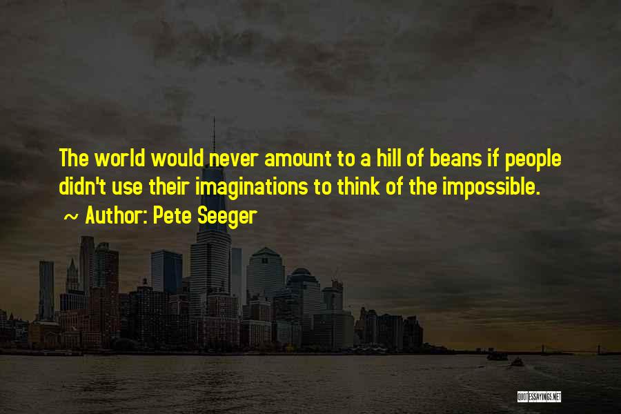 Pete Seeger Quotes: The World Would Never Amount To A Hill Of Beans If People Didn't Use Their Imaginations To Think Of The