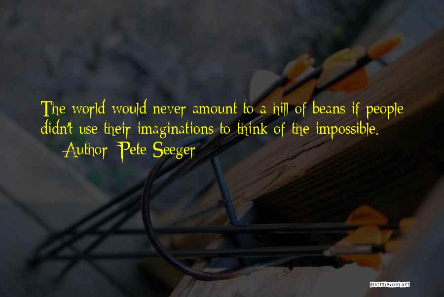 Pete Seeger Quotes: The World Would Never Amount To A Hill Of Beans If People Didn't Use Their Imaginations To Think Of The