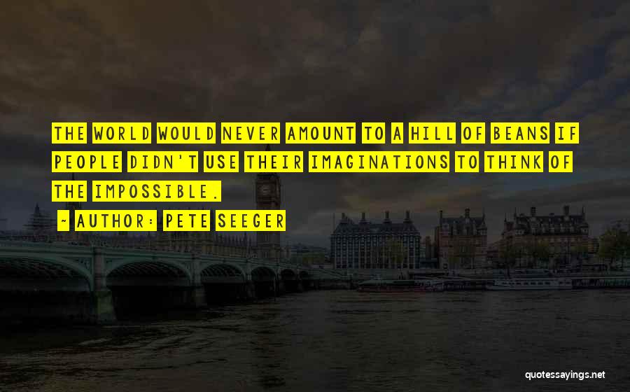 Pete Seeger Quotes: The World Would Never Amount To A Hill Of Beans If People Didn't Use Their Imaginations To Think Of The