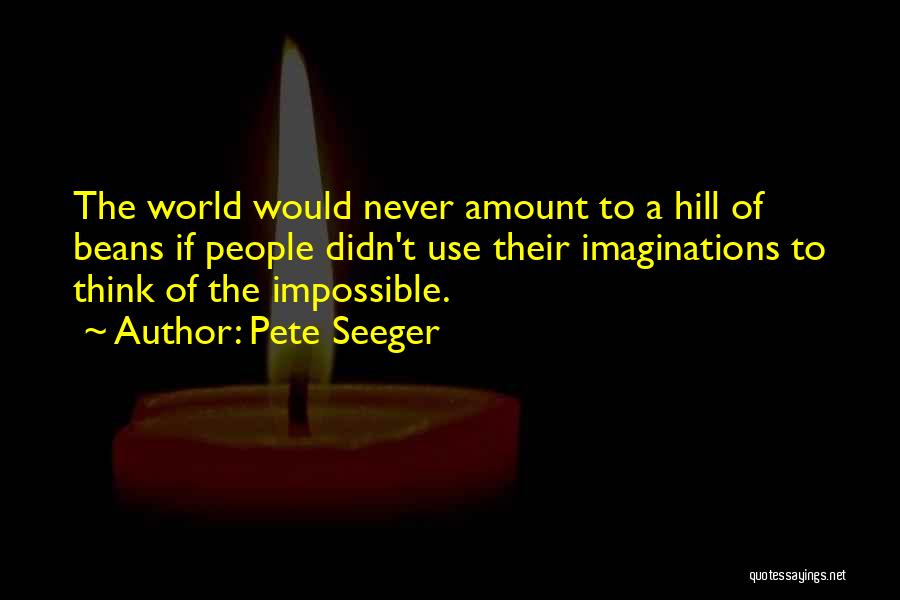 Pete Seeger Quotes: The World Would Never Amount To A Hill Of Beans If People Didn't Use Their Imaginations To Think Of The