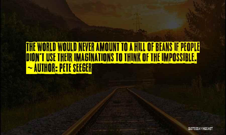 Pete Seeger Quotes: The World Would Never Amount To A Hill Of Beans If People Didn't Use Their Imaginations To Think Of The